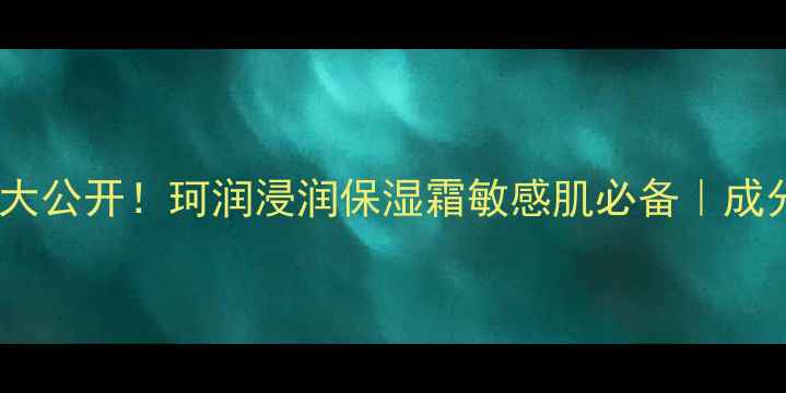 图片 ✨日本专柜价大公开！珂润浸润保湿霜敏感肌必备｜成分党深度测评1