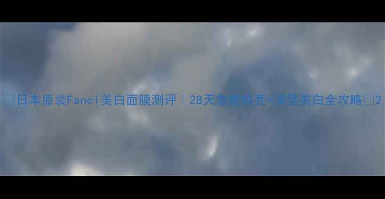 图片 ✨日本原装Fancl美白面膜测评｜28天急救焕亮+深层美白全攻略🌟2