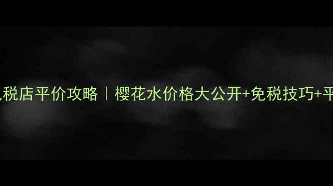 图片 ✨日本樱花水免税店平价攻略｜樱花水价格大公开+免税技巧+平价好物清单🌸1