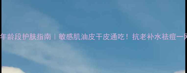 图片 ✨春纪全年龄段护肤指南｜敏感肌油皮干皮通吃！抗老补水祛痘一网打尽✨1