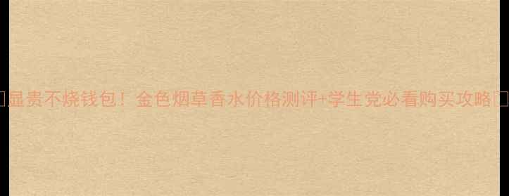 图片 ✨显贵不烧钱包！金色烟草香水价格测评+学生党必看购买攻略💰1