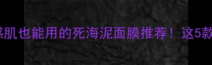 图片 ✨最全测评｜敏感肌也能用的死海泥面膜推荐！这5款闭眼入不踩雷🌟1