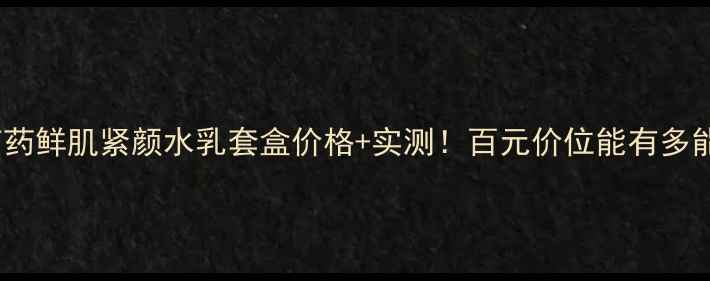 图片 ✨梦妆芍药鲜肌紧颜水乳套盒价格+实测！百元价位能有多能打？🌸2