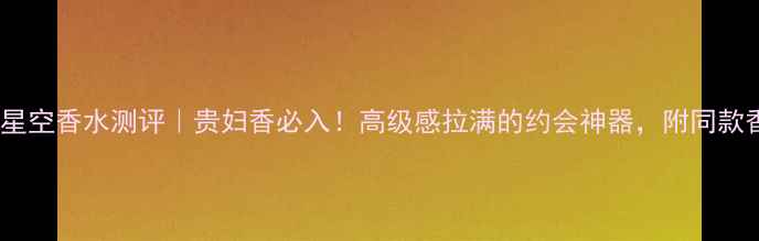 图片 ✨梵克雅宝夜幕星空香水测评｜贵妇香必入！高级感拉满的约会神器，附同款香水搭配指南💄1