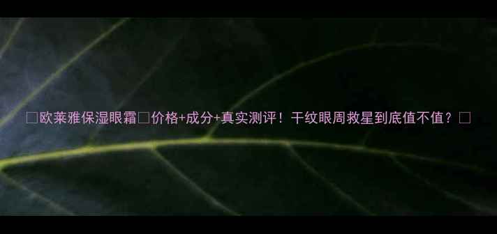 图片 ✨欧莱雅保湿眼霜💰价格+成分+真实测评！干纹眼周救星到底值不值？✨