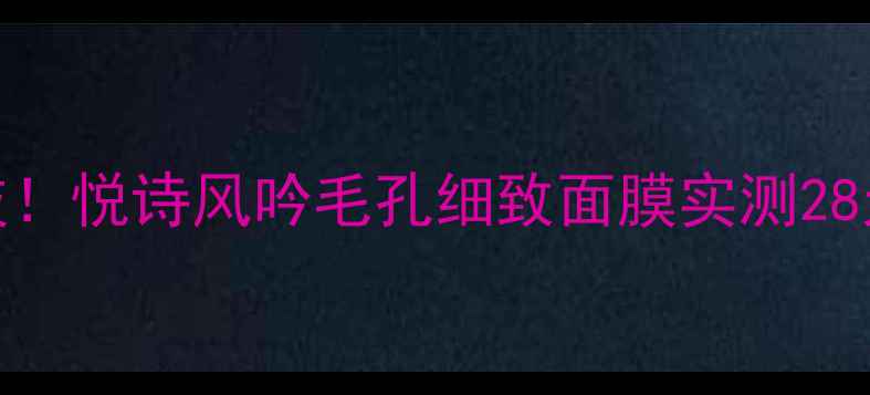 图片 ✨毛孔急救黑科技！悦诗风吟毛孔细致面膜实测28天毛孔细腻到反光