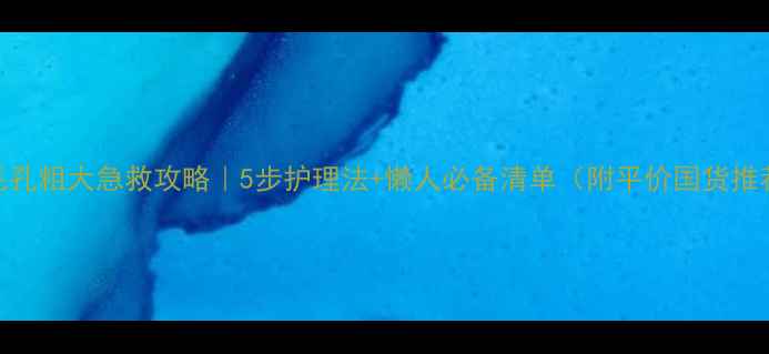 图片 ✨毛孔粗大急救攻略｜5步护理法+懒人必备清单（附平价国货推荐）
