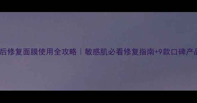 图片 ✨水光后修复面膜使用全攻略｜敏感肌必看修复指南+9款口碑产品测评2