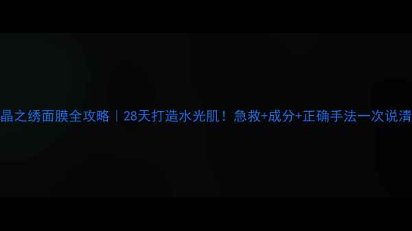 图片 ✨水晶之绣面膜全攻略｜28天打造水光肌！急救+成分+正确手法一次说清💦✨