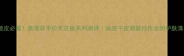 图片 ✨油敏皮必看！奥洛菲平价天花板系列测评｜油皮干皮都能抄作业的护肤清单🌟1