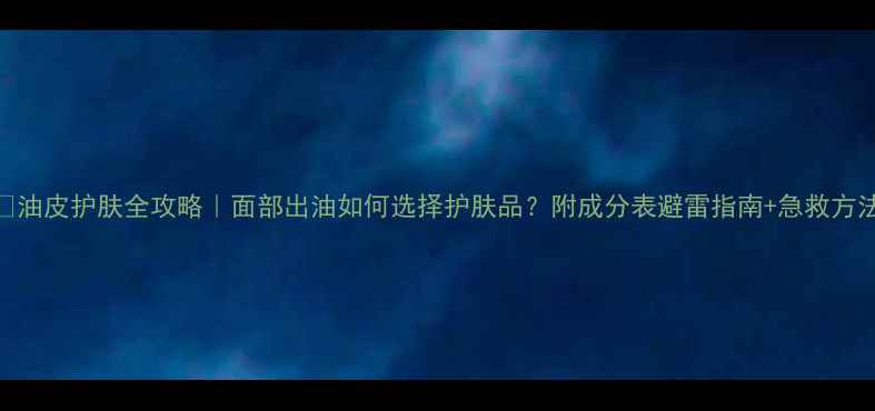 图片 ✨油皮护肤全攻略｜面部出油如何选择护肤品？附成分表避雷指南+急救方法