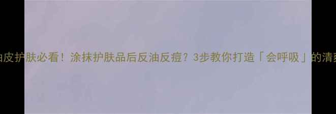 图片 ✨油皮护肤必看！涂抹护肤品后反油反痘？3步教你打造「会呼吸」的清爽肌
