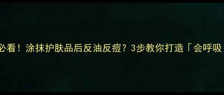 图片 ✨油皮护肤必看！涂抹护肤品后反油反痘？3步教你打造「会呼吸」的清爽肌1