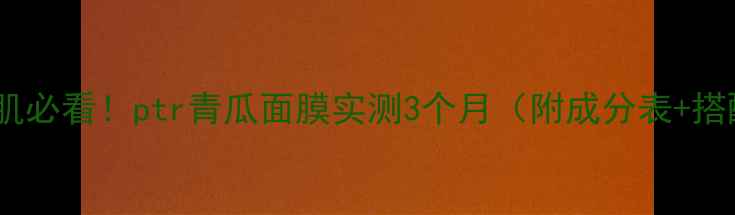 图片 ✨油皮敏感肌必看！ptr青瓜面膜实测3个月（附成分表+搭配攻略）✨2