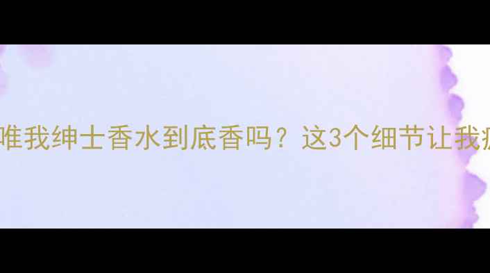 图片 ✨测评｜DG唯我绅士香水到底香吗？这3个细节让我疯狂心动！1