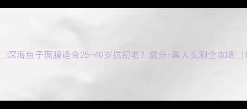 图片 ✨深海鱼子面膜适合25-40岁抗初老？成分+真人实测全攻略✨1