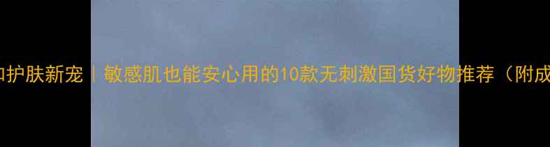 图片 ✨温和护肤新宠｜敏感肌也能安心用的10款无刺激国货好物推荐（附成分）1