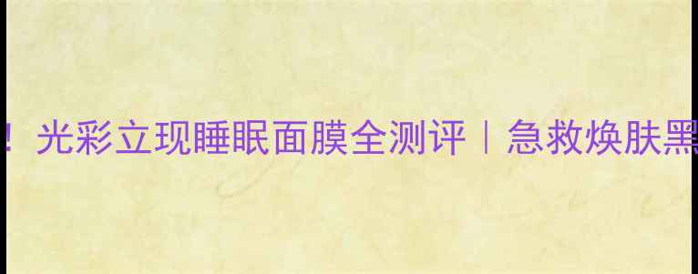 图片 ✨熬夜党必看！光彩立现睡眠面膜全测评｜急救焕肤黑科技大公开🔥