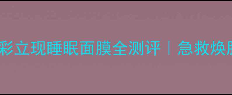 图片 ✨熬夜党必看！光彩立现睡眠面膜全测评｜急救焕肤黑科技大公开🔥2