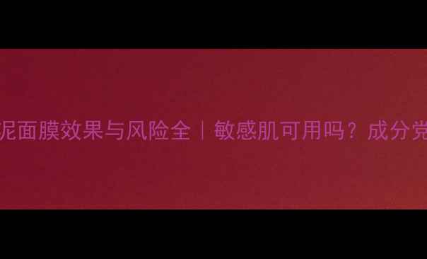 图片 ✨片仔癀白泥面膜效果与风险全｜敏感肌可用吗？成分党深度测评✨