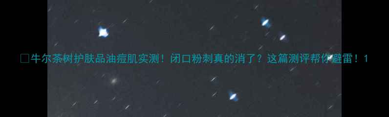 图片 ✨牛尔茶树护肤品油痘肌实测！闭口粉刺真的消了？这篇测评帮你避雷！1