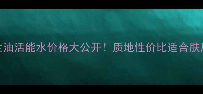 图片 ✨玉兰油活能水价格大公开！质地性价比适合肤质全🌟