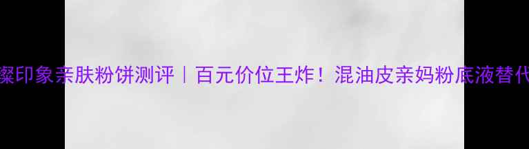 图片 ✨璀璨印象亲肤粉饼测评｜百元价位王炸！混油皮亲妈粉底液替代品💄