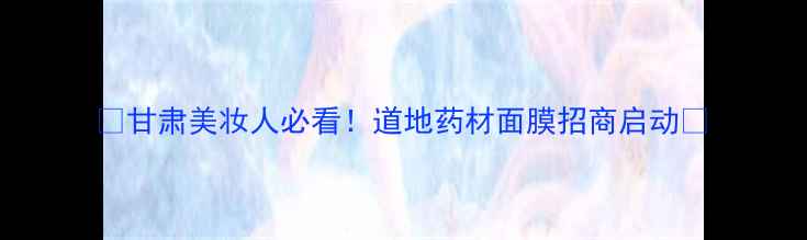 图片 ✨甘肃美妆人必看！道地药材面膜招商启动✨