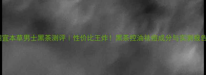 图片 ✨相宜本草男士黑茶测评｜性价比王炸！黑茶控油祛痘成分与实测报告🌟1