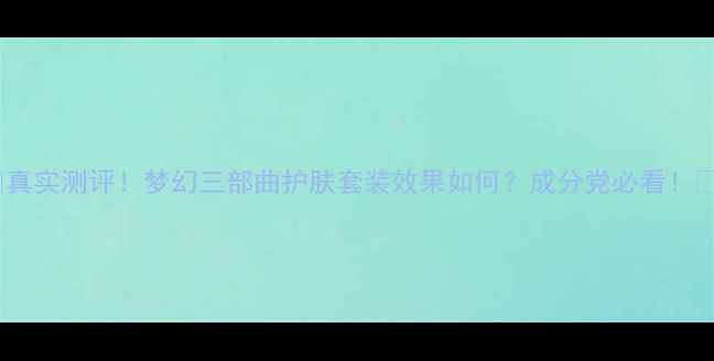 图片 ✨真实测评！梦幻三部曲护肤套装效果如何？成分党必看！✨1