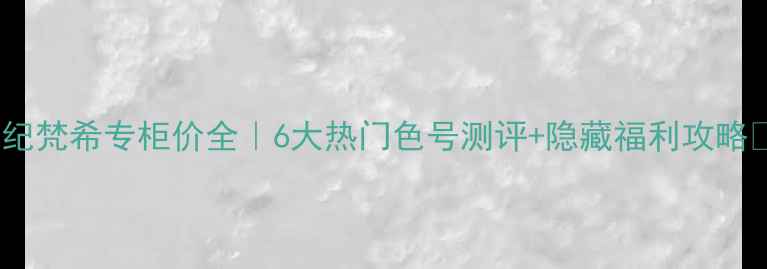 图片 ✨纪梵希专柜价全｜6大热门色号测评+隐藏福利攻略✨1