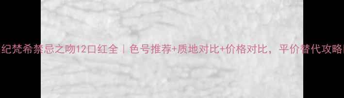 图片 ✨纪梵希禁忌之吻12口红全｜色号推荐+质地对比+价格对比，平价替代攻略💄