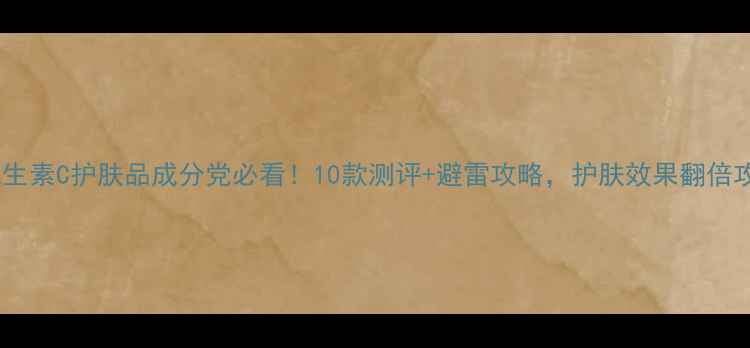 图片 ✨维生素C护肤品成分党必看！10款测评+避雷攻略，护肤效果翻倍攻略1