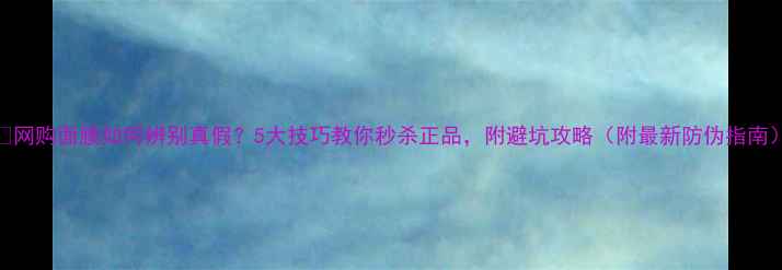 图片 ✨网购面膜如何辨别真假？5大技巧教你秒杀正品，附避坑攻略（附最新防伪指南）