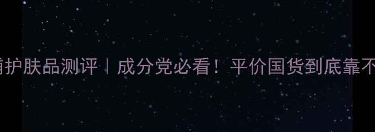 图片 ✨美丽小铺护肤品测评｜成分党必看！平价国货到底靠不靠谱？✨1