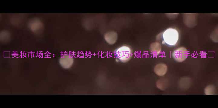 图片 ✨美妆市场全：护肤趋势+化妆技巧+爆品清单｜新手必看✨