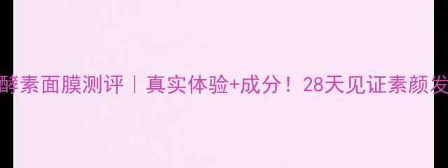 图片 ✨膜法世家酵素面膜测评｜真实体验+成分！28天见证素颜发光的秘密🔥