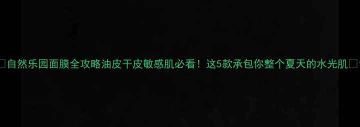 图片 ✨自然乐园面膜全攻略油皮干皮敏感肌必看！这5款承包你整个夏天的水光肌✨1