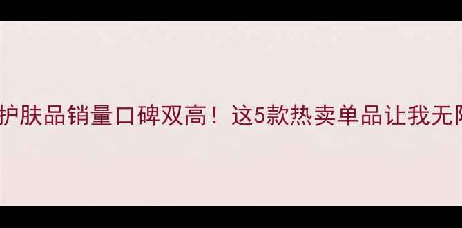 图片 ✨自然堂护肤品销量口碑双高！这5款热卖单品让我无限回购💥1