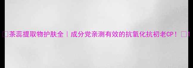 图片 ✨茶蕊提取物护肤全｜成分党亲测有效的抗氧化抗初老CP！✨1