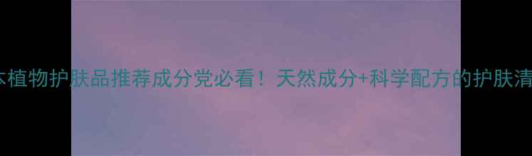 图片 ✨草本植物护肤品推荐成分党必看！天然成分+科学配方的护肤清单✨1