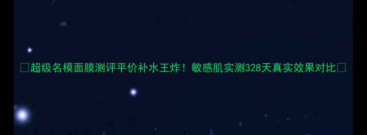图片 ✨超级名模面膜测评平价补水王炸！敏感肌实测328天真实效果对比🌟