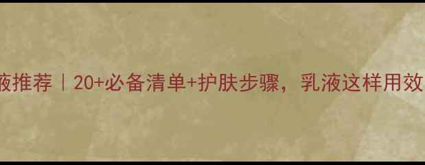 图片 ✨轻熟肌乳液推荐｜20+必备清单+护肤步骤，乳液这样用效果翻倍！🌟1