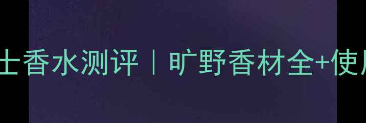 图片 ✨迪奥旷野男士香水测评｜旷野香材全+使用场景指南✨1
