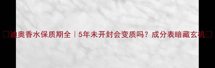 图片 ✨迪奥香水保质期全｜5年未开封会变质吗？成分表暗藏玄机✨