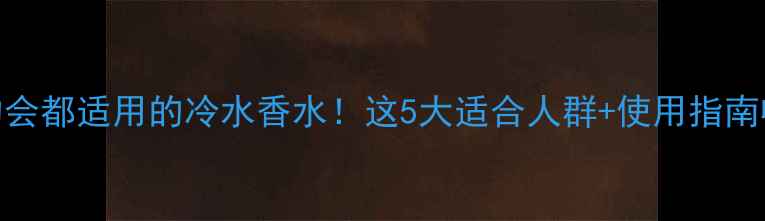 图片 ✨通勤约会都适用的冷水香水！这5大适合人群+使用指南收好啦🌟