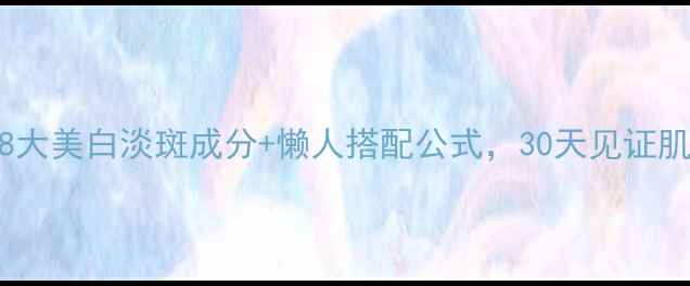 图片 ✨配方师！8大美白淡斑成分+懒人搭配公式，30天见证肌肤透亮肌✨