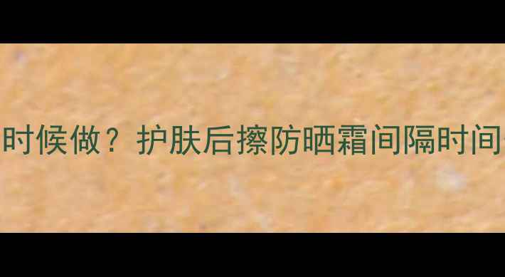 图片 ✨防晒步骤到底该在什么时候做？护肤后擦防晒霜间隔时间表+产品推荐+避雷指南✨