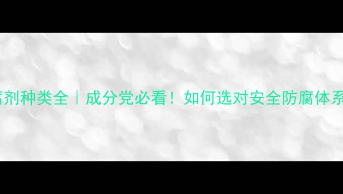 图片 ✨防腐剂种类全｜成分党必看！如何选对安全防腐体系？🌟1