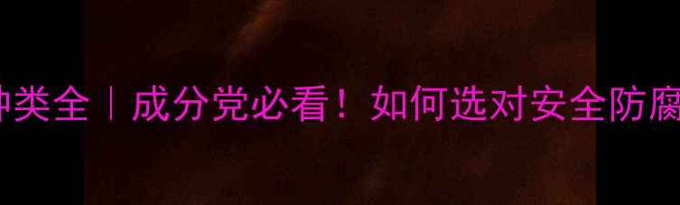 图片 ✨防腐剂种类全｜成分党必看！如何选对安全防腐体系？🌟2